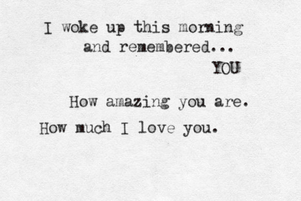 I woke up this morning and remembered... YOU How amazing you are. How much I love you. 