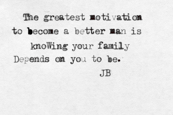 The greatest motivation to b b b b become a better man is knoWing your family Depends on you to be. JB 