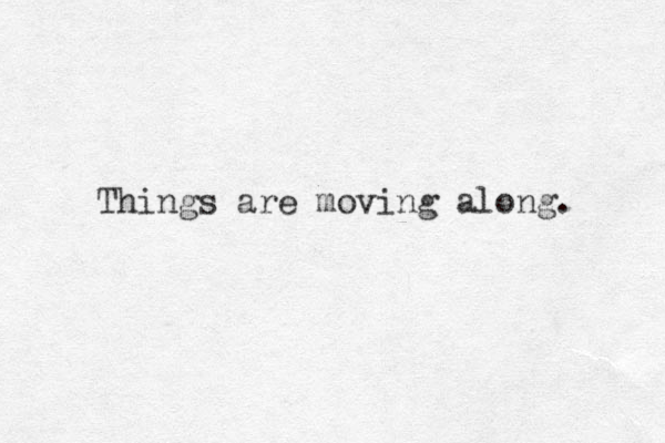 Things are moving along. 