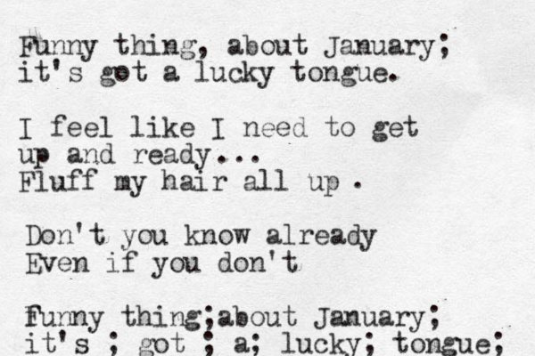 Funny thing, about January; it's got a lucky tongue. I feel like I need to get up and ready Fluff my hair all up ... . Don't you know already Even if you don't f Funny thing about January ; ; it's ; got ; a; lucky; tongue; 