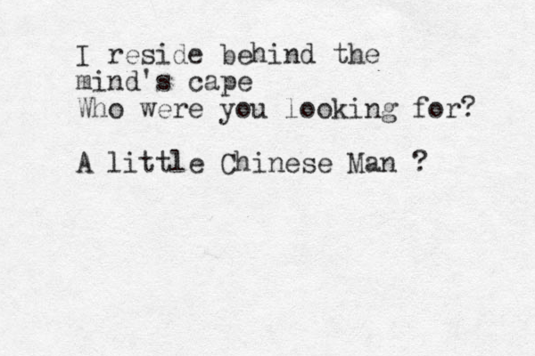 I reside behind the mind's cape Who were you looking for? A little Chinese Man ? 
