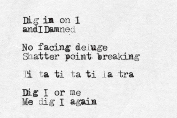 Dig in on i I andIDamned No facing deluge Shatter point breaking Ti ta ti ta ti la tra Dig I or me Me dig I again