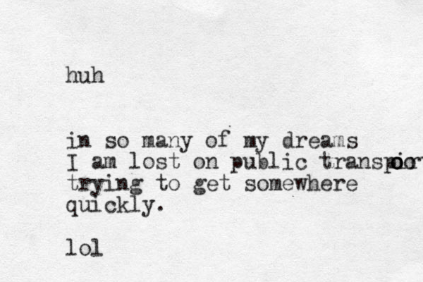 huh in so many of my dreams I am lost on public transpirt o o oo trying to get somewhere quickly. lol