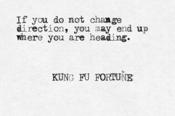 If you do not change direction, you may end up where you are heading. KUNG FU FORTUNE