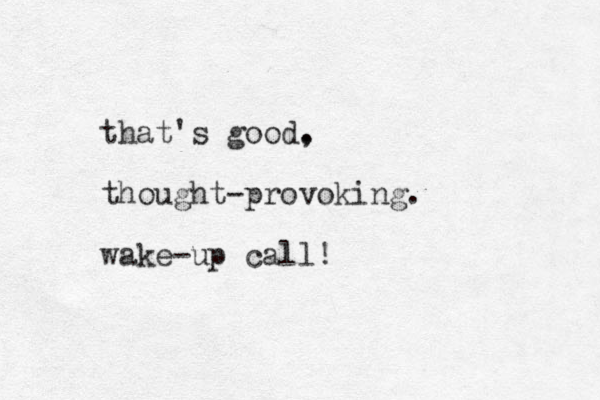 that's good, . thought-provoking. wake-up call!