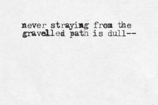 never straying from the gravelled path is dull-- 