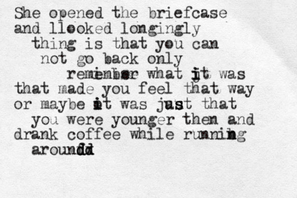 She opened the briefcase and llooked longingly thing is that you can not go back only reminise ember what j i i it was that made you feel that way or maybe ot i i i was jaut s s s u that you were younger then and drank coffee while runnibg n n arounf d d d d dx d 