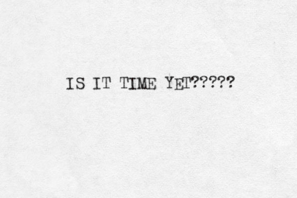 IS IT TIME YET????? 