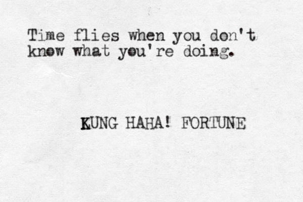 Time flies when you don't know what you're doing. LUNG K K HAHA! FORTUNE 