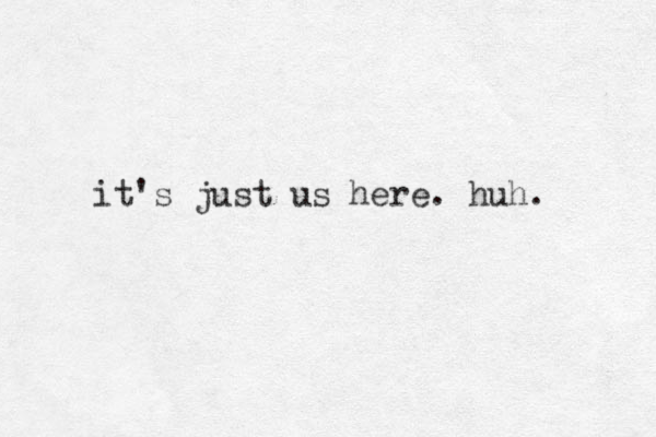 it's just us here. huh. 