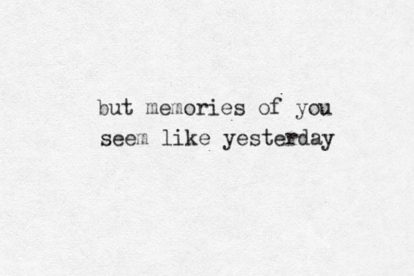 but memories of you seem like yesterday