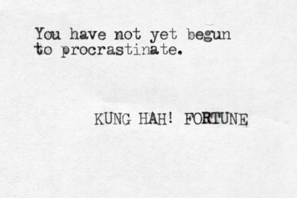 You have not yet begun to procrastinate. KUNG HAH! FORTUNE 