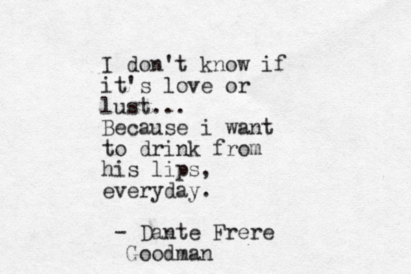 I don't know if it's love or lust... Because i want to drink from his lips, everyday. - Dante Frere Goodman
