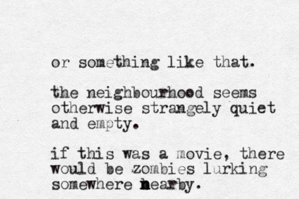 or something like that. the neighbourhood seems otherwise strangely quiet and empty. if this was a movie, there would e b zombies lurking somewhere bearby. n n n