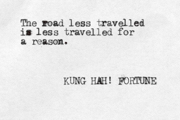 The road less travelled is less travelled for a reason. KUNG HAH! FORTUNE 