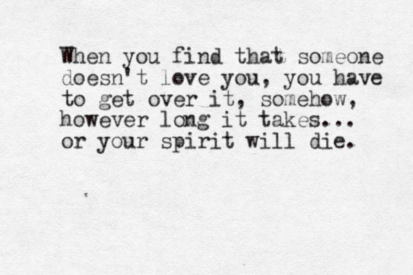 When you find that someone doesn't love you, you have to get over it, somehow, however long it takes... or your spirit will die. 