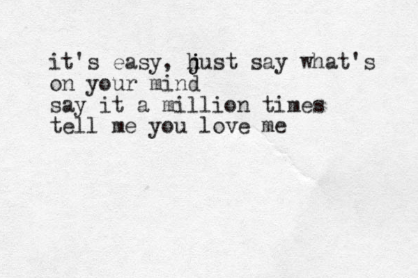 it's easy, h j just say what's on your mind say it a million times tell me you love me
