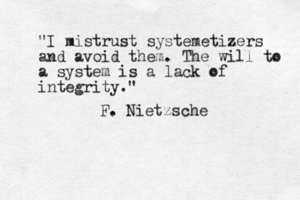 "I mistrust systemetizers and avoid them. The will to a system is a lack of integrity." F. Nietzsche
