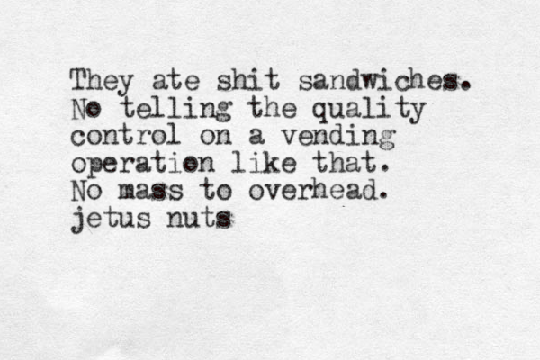 They ate shit sandwiches. No telling the quality control on a vending operation like that. No mass to overhead. jetus nuts