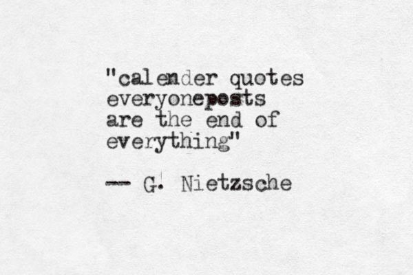 "calender quotes everyoneposts are the end of everything" -- G. Nietzsche
