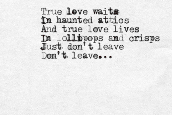 True love waits i In haunted attics And true love lives In lollo i ipops and crisps Just don't leave Don't leave... 