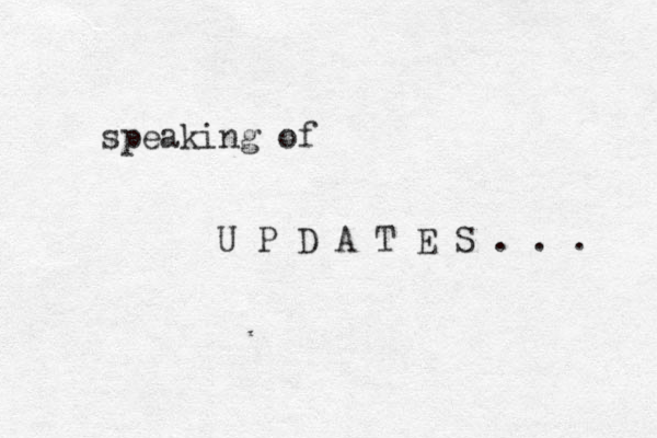 speaking of U P D A T E S . . . 