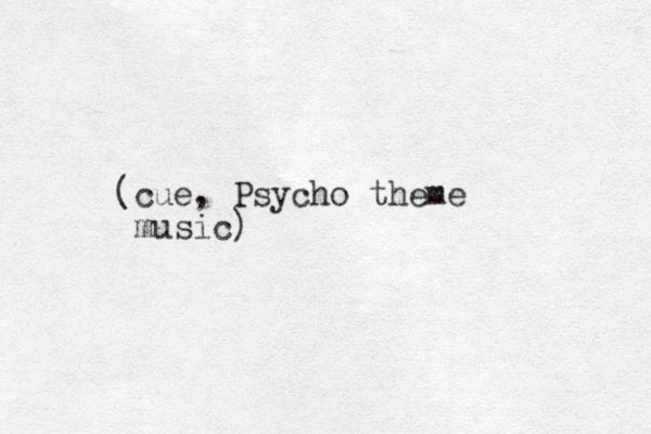 (cue, Psycho theme music)