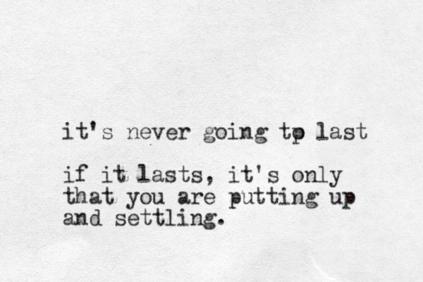 it's never going tp o last if it lasts, it's only that you are putting up and settling. 
