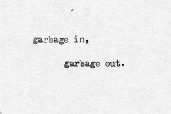 garbage in, garbage out. 