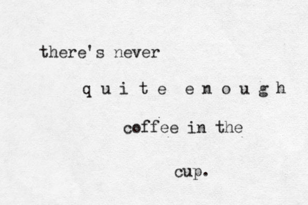 there's never q u i t e e n o u g h coffee in the cup. 