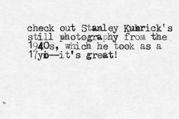 check out Stanley Kunri b cl k's still photography from the 1940s, which he took as a 17yi o o--it's great! 