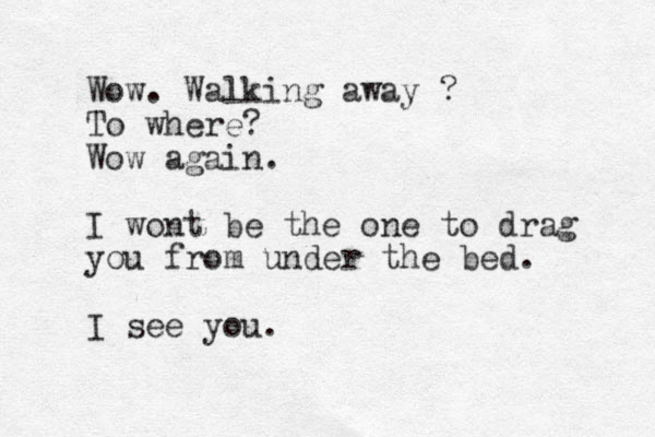 Wow. Walking away ? To where? Wow again. I wont be the one to drag you from under the bed. I see you. 