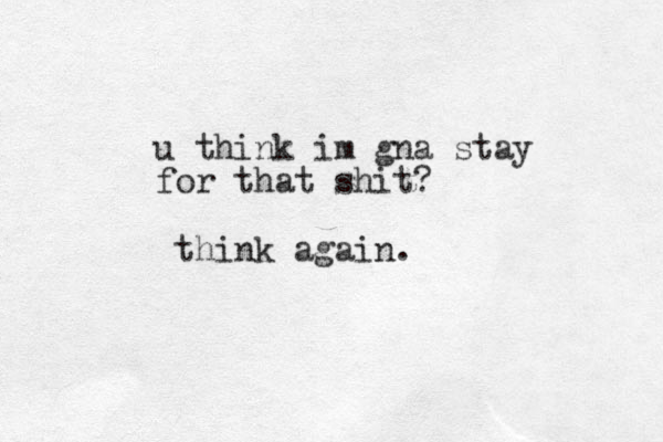u think im gna stay for that shit? think again. 