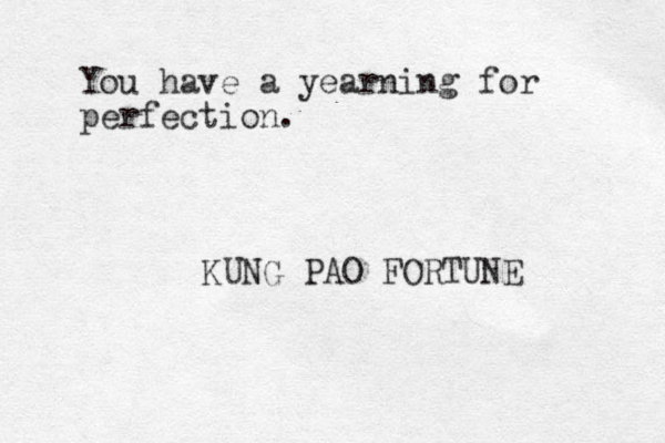 You have a yearning for perfection. KUNG PAO FORTUNE