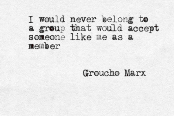 I would never belong to a group that would accept someone like me as a member Groucho Marx 