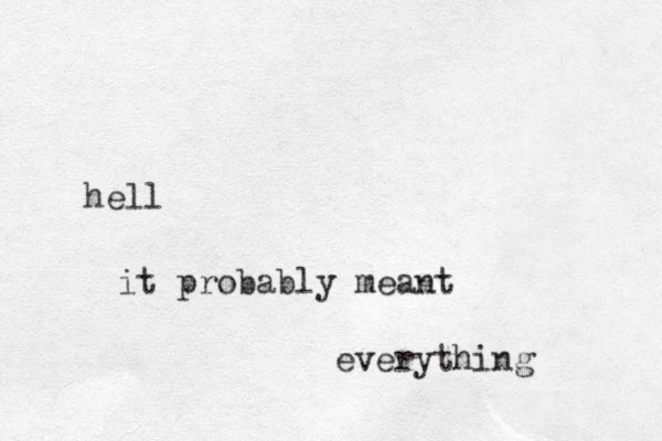 hell it probably meant everything
