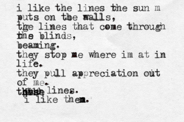i like the lines rhe t sun m puts on tbe h a walls, tge h line s that come through rh t s e blinds, beaming. they stop me where im at in life. they pull appreciation oit u of me. this o j hhhh hv ose ose line. s. i like then m m. 