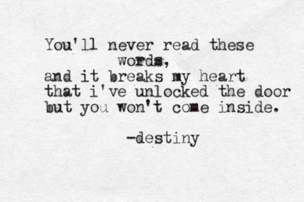 You'll never read these words, and it breaks my heart that i've unlocked the door but you won't come inside. -destiny
