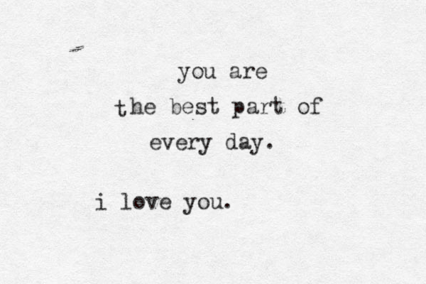 t you are he best part of every day. i love you.