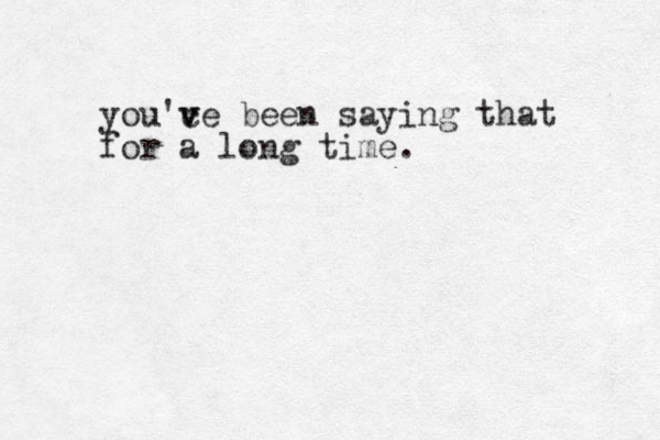 you'c v ve been saying that for a long time.