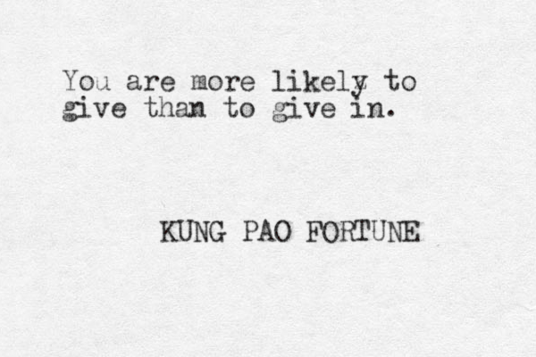 You are more likelz y to give than to give in. KUNG PAO FORTUNE 