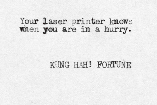 Your laser printer knows when you are in a hurry. KUNG HAH! FORTUNE 