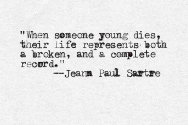 "When someone young dies, their life represents both a broken, and a complete recr ord." --Jeann Paul Sartre 