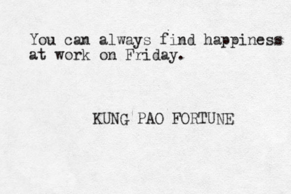 You can always find happiness at work on Friday. KUNG PAO FORTUNE 