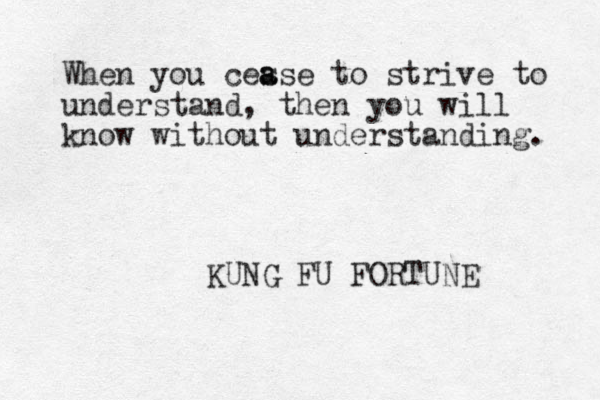 When you ces a ase to strive to understand, then you will know without understanding. KUNG FU FORTUNE 