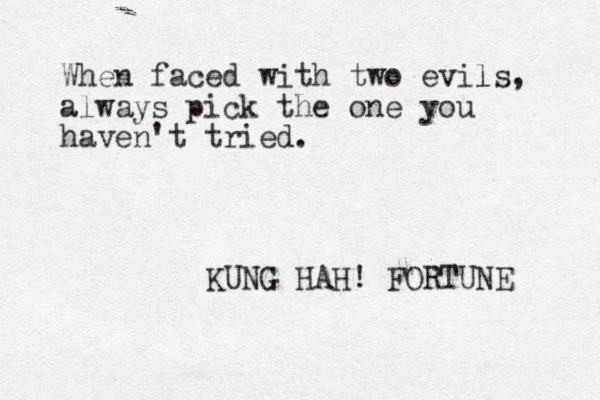 When faced with two evils, l always pick the one you haven't tried. KUNG HAH! FORTUNE 