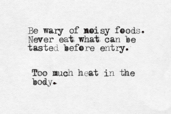Be wary of noisy foods. Never eat what can be tasted before entry. Too much heat in the body. 