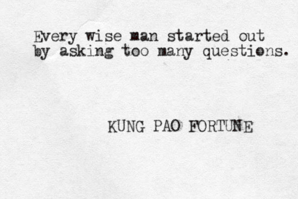 Every wise man started out by asking too many questions. KUNG PAO FORTUNE 