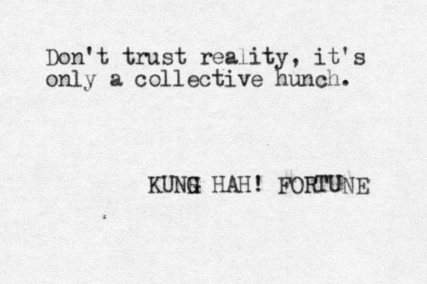 Don't trust reality, it's only a collective hunch. KUNH G HAH! FORTUNE 