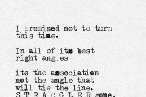 I promised not to turn this time. In all of its best right angles its the association not the angle that will tie the line. S T R A G G L E R gone. 